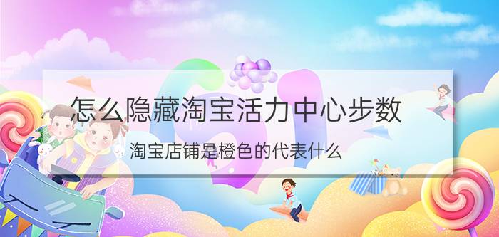 怎么隐藏淘宝活力中心步数 淘宝店铺是橙色的代表什么？